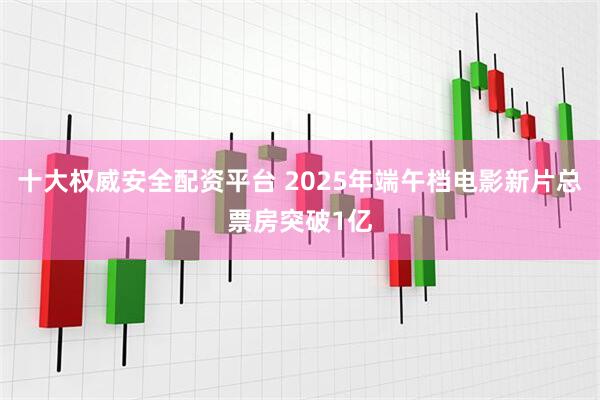 十大权威安全配资平台 2025年端午档电影新片总票房突破1亿