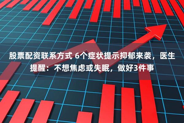 股票配资联系方式 6个症状提示抑郁来袭，医生提醒：不想焦虑或失眠，做好3件事
