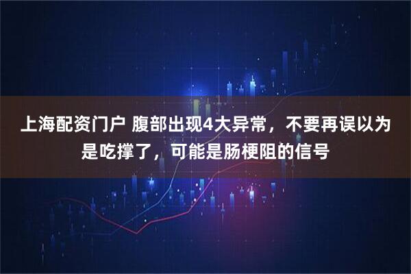 上海配资门户 腹部出现4大异常，不要再误以为是吃撑了，可能是肠梗阻的信号