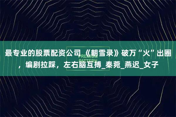 最专业的股票配资公司 《朝雪录》破万“火”出圈，编剧拉踩，左右脑互搏_秦菀_燕迟_女子