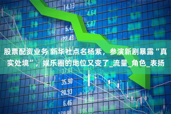 股票配资业务 新华社点名杨紫，参演新剧暴露“真实处境”，娱乐圈的地位又变了_流量_角色_表扬