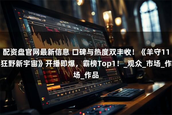 配资盘官网最新信息 口碑与热度双丰收！《羊守11之狂野新宇宙》开播即爆，霸榜Top1！_观众_市场_作品