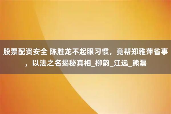 股票配资安全 陈胜龙不起眼习惯，竟帮郑雅萍省事，以法之名揭秘真相_柳韵_江远_熊磊