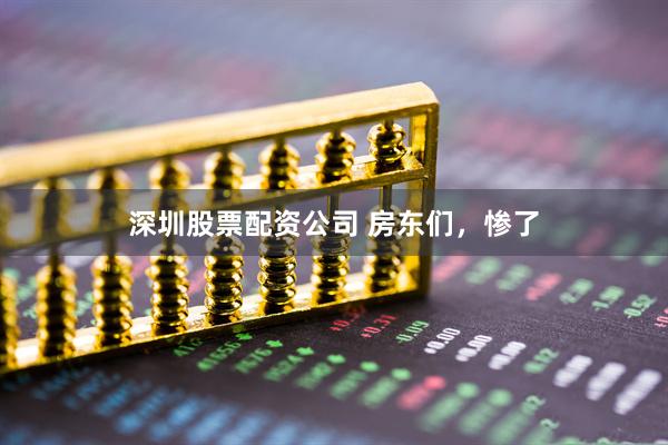 深圳股票配资公司 房东们，惨了