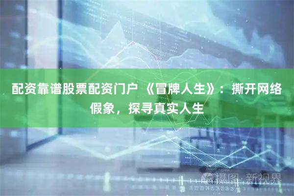 配资靠谱股票配资门户 《冒牌人生》：撕开网络假象，探寻真实人生