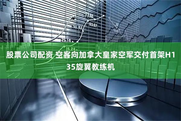 股票公司配资 空客向加拿大皇家空军交付首架H135旋翼教练机