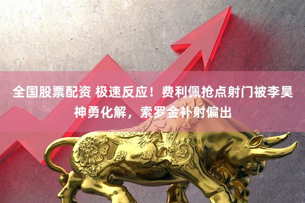 全国股票配资 极速反应！费利佩抢点射门被李昊神勇化解，索罗金补射偏出