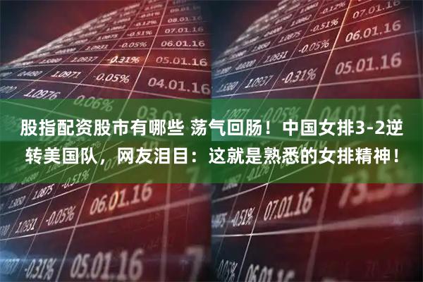 股指配资股市有哪些 荡气回肠！中国女排3-2逆转美国队，网友泪目：这就是熟悉的女排精神！