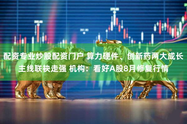 配资专业炒股配资门户 算力硬件、创新药两大成长主线联袂走强 机构:看好A股8月修复行情